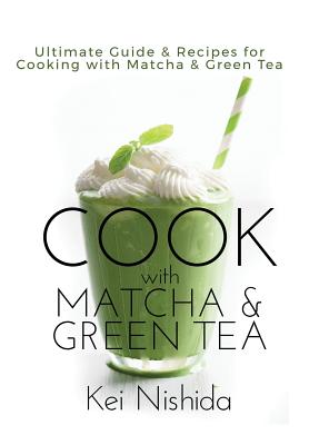 Cook with Matcha and Green Tea: Ultimate Guide & Recipes for Cooking with Matcha and Green Tea - Nishida, Kei