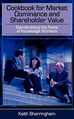 Cookbook for Market Dominance and Shareholder Value: Standardising the Roles of Knowledge Workers - Sherringham, Keith