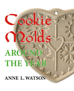 Cookie Molds Around the Year: An Almanac of Molds, Cookies, and Other Treats for Christmas, New Year's, Valentine's Day, Easter, Halloween, Thanksgiving, Other Holidays, and Every Season