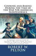 Cooking & Baking During the Time of the War for American Independence: A Unique Collection of Favorite Recipes from Notable People & Families in America's Glorious Colonial Past