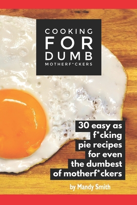 Cooking for Dumb Motherf*ckers, 30 Easy As Pie Recipes for Even the Dumbest of Motherf*ckers - Smith, Mandy