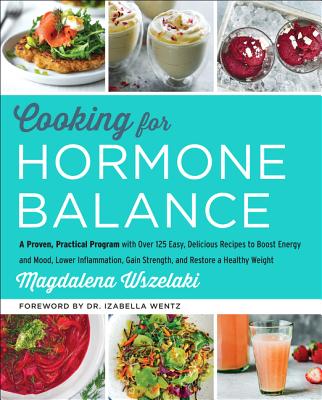 Cooking for Hormone Balance: A Proven, Practical Program with Over 140 Easy, Delicious Recipes to Boost Energy and Mood, Lower Inflammation, Gain Strength, and Restore a Healthy Weight - Wszelaki, Magdalena