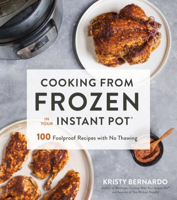 Cooking from Frozen in Your Instant Pot: 100 Foolproof Recipes with No Thawing - Bernardo, Kristy, and Winkler, Becky (Photographer)