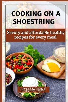 Cooking on a Shoestring: Savory and affordable healthy recipes for every meal, beginners guide - Grace, Savannah