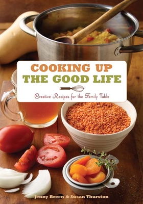 Cooking Up the Good Life: Creative Recipes for the Family Table - Breen, Jenny, and Thurston, Susan