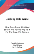 Cooking Wild Game: Meat From Forest, Field And Stream And How To Prepare It For The Table, 432 Recipes