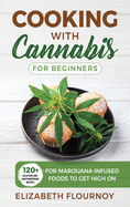 Cooking with Cannabis for Beginners: 120+ Delicious and Mouthwatering Recipes for Marijuana-Infused Foods to Get High On