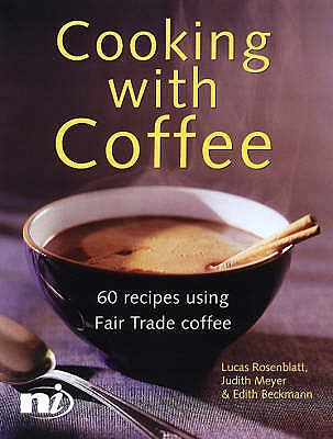 Cooking with Coffee: 60 Recipes Using Fair Trade Coffee - Rosenblatt, Lucas, and Meyer, Judith, and Beckmann, Edith
