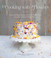 Cooking with Flowers: Sweet and Savory Recipes with Rose Petals, Lilacs, Lavender, and Other Edible Flowers