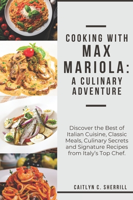 Cooking with Max Mariola: A Culinary Adventure: Discover the Best of Italian Cuisine, Classic Meals, Culinary Secrets and Signature Recipes from Italy's Top Chef. - Sherrill, Caitlyn C