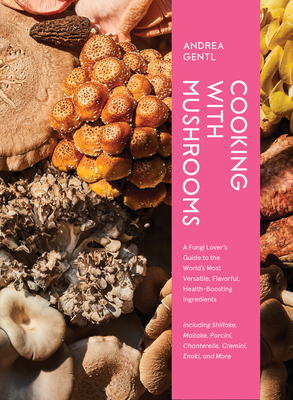 Cooking with Mushrooms: A Fungi Lover's Guide to the World's Most Versatile, Flavorful, Health-Boosting Ingredients - Gentl, Andrea