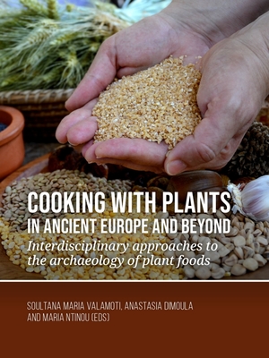 Cooking with Plants in Ancient Europe and Beyond: Interdisciplinary Approaches to the Archaeology of Plant Foods - Valamoti, Soultana Maria (Editor), and Dimoula, Anastasia, Dr. (Editor), and Ntinou, Maria (Editor)