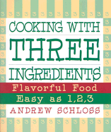 Cooking with Three Ingredients: Flavorful Food, Easy as 1, 2, 3 - Schloss, Andrew