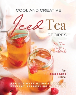 Cool and Creative Iced Tea Recipes: The Ultimate Guide to Making Perfect Refreshing Iced Teas - Ellise, Josephine