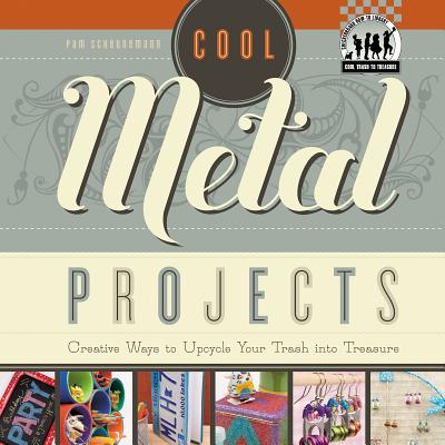 Cool Metal Projects: Creative Ways to Upcycle Your Trash Into Treasure: Creative Ways to Upcycle Your Trash Into Treasure - Scheunemann, Pam