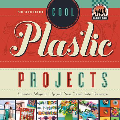 Cool Plastic Projects: Creative Ways to Upcycle Your Trash Into Treasure: Creative Ways to Upcycle Your Trash Into Treasure - Scheunemann, Pam