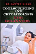 Coolsculpting and Cryolipolysis for Beginners: Effective Treatment Tips For Rapid Fat Reduction And Non-Invasive Body Techniques