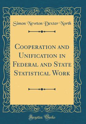 Cooperation and Unification in Federal and State Statistical Work (Classic Reprint) - North, Simon Newton Dexter