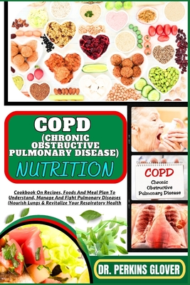 Copd (Chronic Obstructive Pulmonary Disease) Nutrition: Cookbook On Recipes, Foods And Meal Plan To Understand, Manage And Fight Pulmonary Diseases (Nourish Lungs & Revitalize Your Respiratory Health - Glover, Perkins, Dr.