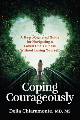 Coping Courageously: A Heart-Centered Guide for Navigating a Loved One's Illness Without Losing Yourself - Chiaramonte, Delia