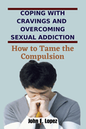 Coping with Cravings and Overcoming Sexual Addiction: How to Tame the Compulsion