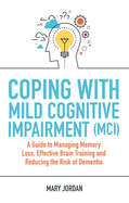 Coping with Mild Cognitive Impairment (MCI): A Guide to Managing Memory Loss, Effective Brain Training and Reducing the Risk of Dementia