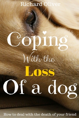 Coping With The Loss Of A Dog: How To Deal With The Death Of Your Friend - Oliver, Richard, Prof.