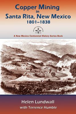Copper Mining in Santa Rita, New Mexico, 1801-1838: A New Mexico Centennial History Series Book - Lundwall, Helen J, and Humble, Terrence, and Lundwall, Helen