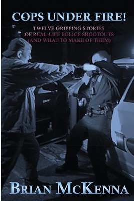 Cops Under Fire!: 12 Gripping Stories of Real-Life Police Shootouts (and What to Make of them) - McKenna, Brian