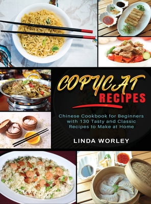 Copycat Recipes: Chinese Cookbook for Beginners with 130 Tasty and Classic Recipes to Make at Home - Worley, Linda