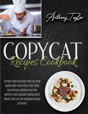 Copycat Recipes Cookbook: Simple And Accurate Step-By-Step Guide With More Than 300 Tasty And Famous Dishes From The World's Most Popular Restaurants. Meals That Can Be Prepared Easily At Home. - Taylor, Anthony