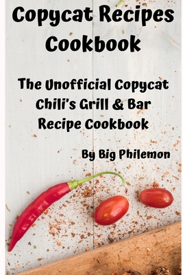 Copycat Recipes Cookbook: The Unofficial Copycat Chili's Grill & Bar Recipe Cookbook - Publishing, Big Philemon