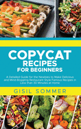 Copycat Recipes for Beginners: A Detailed Guide for the Newbies to Make Delicious and Mind-Boggling Restaurant Style Famous Recipes in Less than 30 Minutes at Home