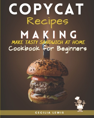 Copycat Recipes Making: Make Tasty Sandwich at Home. Cookbook for Beginners - Lewis, Cecilia