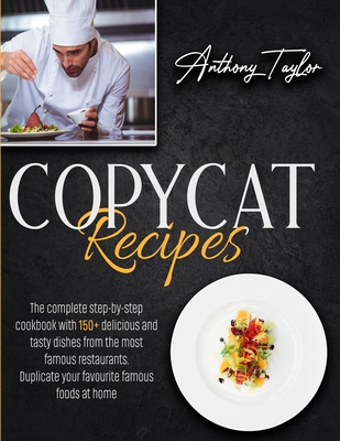 Copycat Recipes: The Complete Step-By-Step Cookbook With 150 + Delicious And Tasty Dishes From The Most Famous Restaurants. Duplicate Your Favourite Famous Foods At Home. - Taylor, Anthony