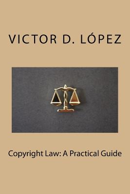 Copyright Law: A Practical Guide - Lopez, Victor D