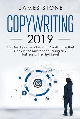 Copywriting 2019: The Most Updated Guide to Creating the Best Copy in the Market and Taking Any Business to the Next Level - Stone, James