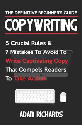 Copywriting: The Definitive Beginner's Guide: 5 Crucial Rules & 7 Mistakes to Avoid to Write Captivating Copy That Compels Readers to Take Action - Richards, Adam