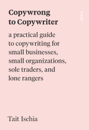 Copywrong to Copywriter: a practical guide to copywriting for small businesses, small organisations, sole traders, and lone rangers