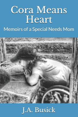 Cora Means Heart: Memoirs of a Special Needs Mom - Busick, J a