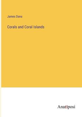 Corals and Coral Islands - Dana, James