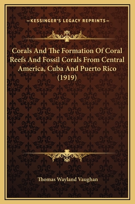 Corals and the Formation of Coral Reefs and Fossil Corals from Central America, Cuba and Puerto Rico (1919) - Vaughan, Thomas Wayland