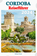 Cordoba Reisefhrer 2024: Entdecken Sie die historischen Wunder, die lebendige Kultur und die verborgenen Schtze der Stadt mit Insidertipps und detaillierten Reiserouten. Ihr Reisepass fr ein unvergessliches Abenteuer erwartet Sie