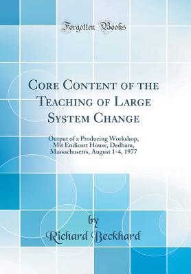 Core Content of the Teaching of Large System Change: Output of a Producing Workshop, Mit Endicott House, Dedham, Massachusetts, August 1-4, 1977 (Classic Reprint) - Beckhard, Richard