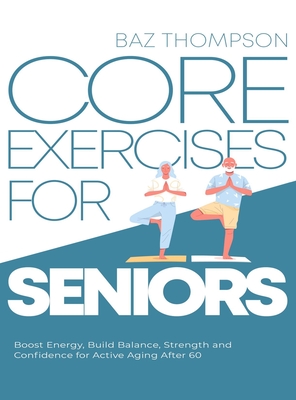 Core Exercises for Seniors: Boost Energy, Build Balance, Strength and Confidence for Active Aging After 60 - Thompson, Baz, and Lynch, Britney