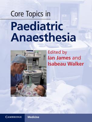 Core Topics in Paediatric Anaesthesia - James, Ian (Editor), and Walker, Isabeau (Editor)