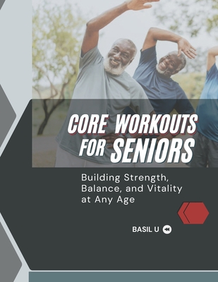 Core Workouts for Seniors: Building Strength, Balance, and Vitality at Any Age - U, Basil