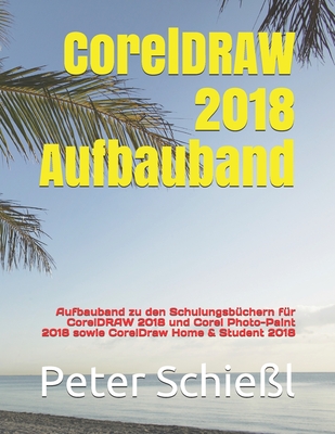 CorelDRAW 2018 Aufbauband: Aufbauband zu den Schulungsb?chern f?r CorelDRAW 2018 und Corel Photo-Paint 2018 sowie CorelDraw Home & Student 2018 - Schie?l, Peter