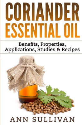 Coriander Essential Oil: Benefits, Properties, Applications, Studies & Recipes - Sullivan, Ann