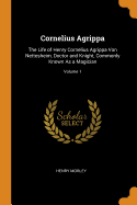 Cornelius Agrippa: The Life of Henry Cornelius Agrippa Von Nettesheim, Doctor and Knight, Commonly Known As a Magician; Volume 1